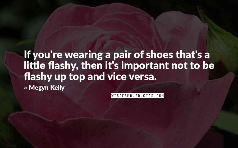 Megyn Kelly Quotes: If you're wearing a pair of shoes that's a little flashy, then it's important not to be flashy up top and vice versa.