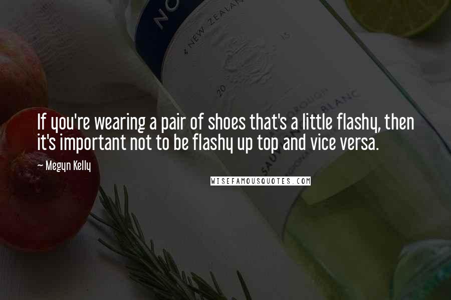 Megyn Kelly Quotes: If you're wearing a pair of shoes that's a little flashy, then it's important not to be flashy up top and vice versa.