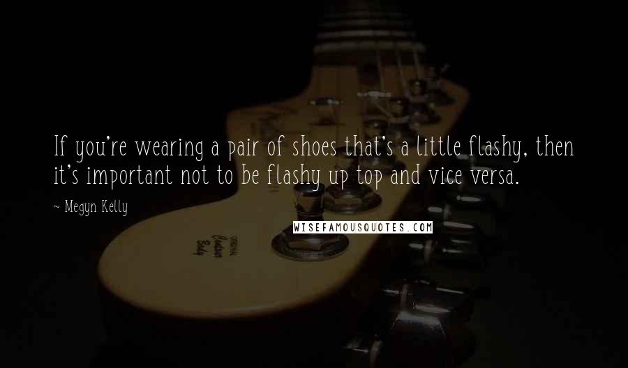 Megyn Kelly Quotes: If you're wearing a pair of shoes that's a little flashy, then it's important not to be flashy up top and vice versa.