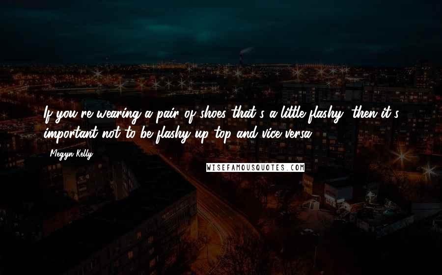 Megyn Kelly Quotes: If you're wearing a pair of shoes that's a little flashy, then it's important not to be flashy up top and vice versa.