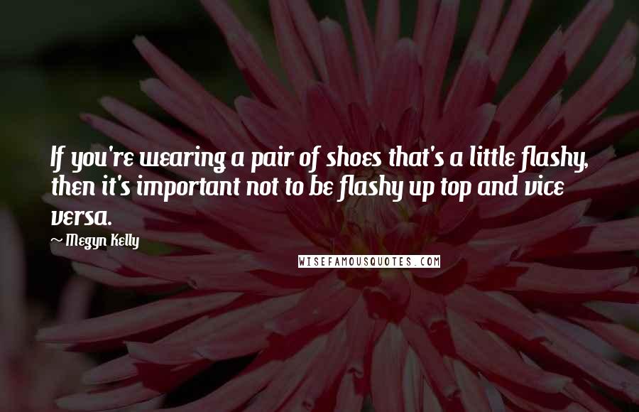 Megyn Kelly Quotes: If you're wearing a pair of shoes that's a little flashy, then it's important not to be flashy up top and vice versa.