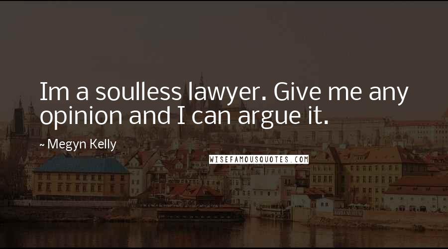 Megyn Kelly Quotes: Im a soulless lawyer. Give me any opinion and I can argue it.