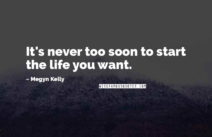 Megyn Kelly Quotes: It's never too soon to start the life you want.