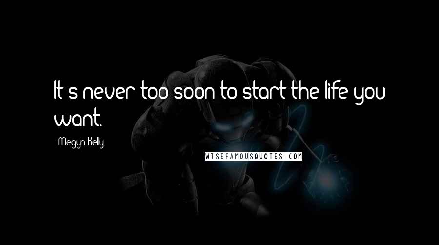 Megyn Kelly Quotes: It's never too soon to start the life you want.