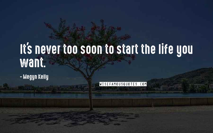 Megyn Kelly Quotes: It's never too soon to start the life you want.