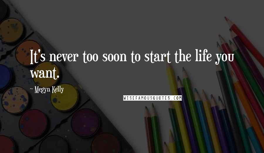 Megyn Kelly Quotes: It's never too soon to start the life you want.