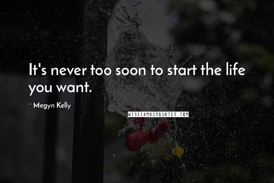 Megyn Kelly Quotes: It's never too soon to start the life you want.