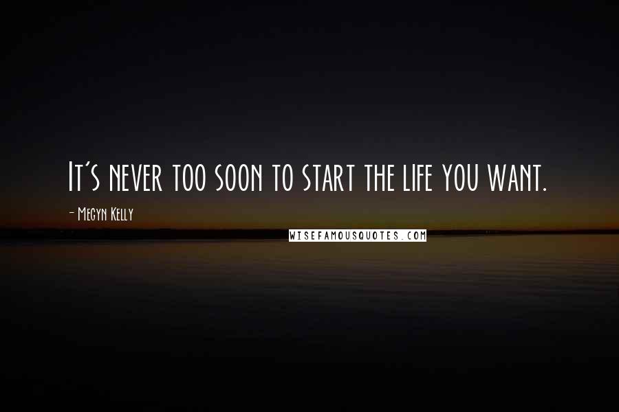 Megyn Kelly Quotes: It's never too soon to start the life you want.