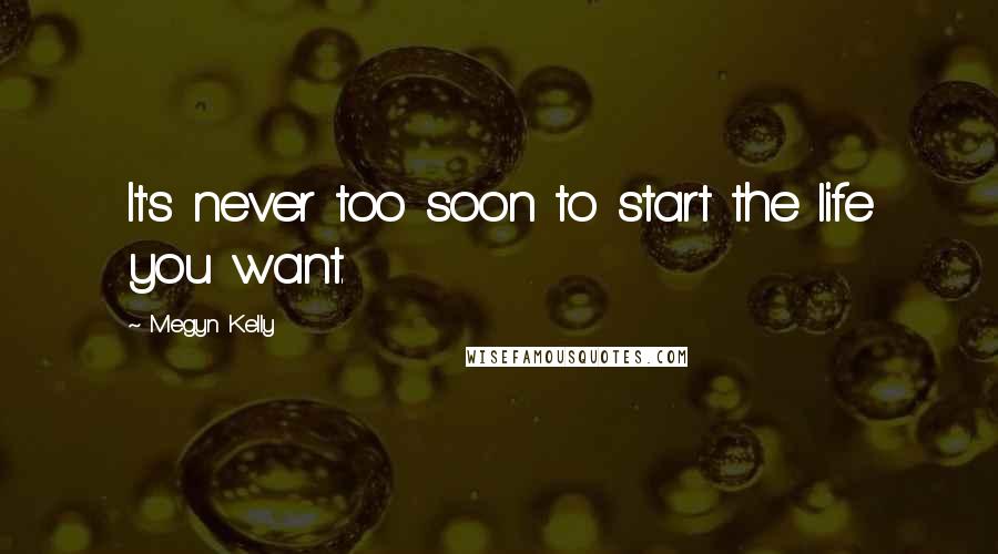 Megyn Kelly Quotes: It's never too soon to start the life you want.