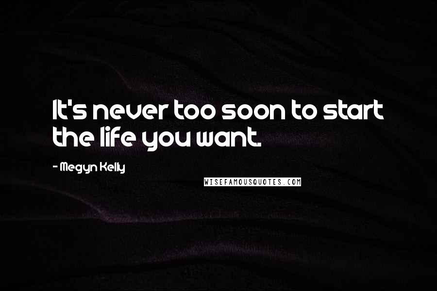 Megyn Kelly Quotes: It's never too soon to start the life you want.