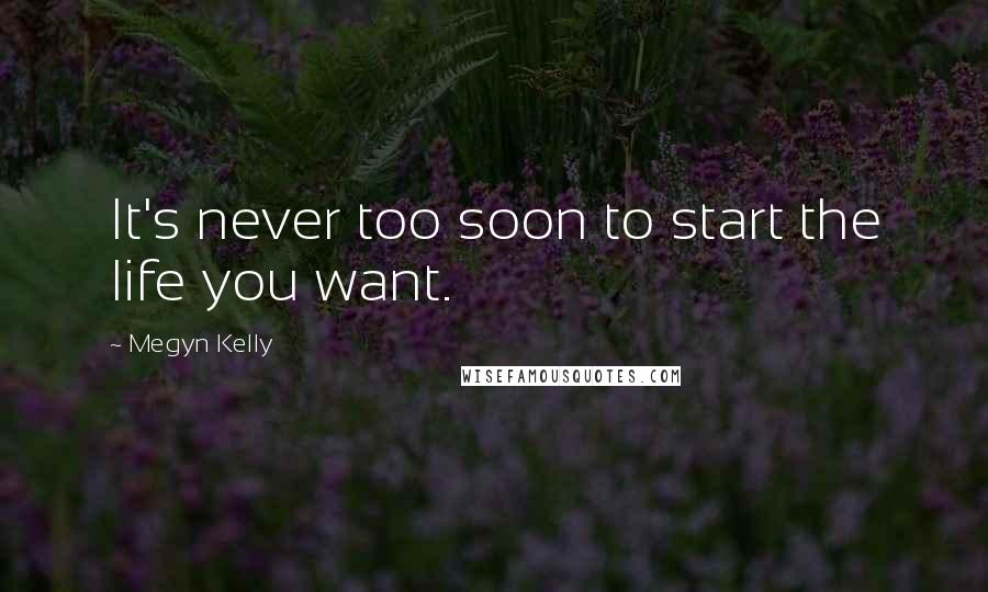 Megyn Kelly Quotes: It's never too soon to start the life you want.