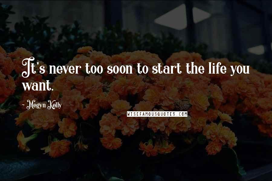 Megyn Kelly Quotes: It's never too soon to start the life you want.