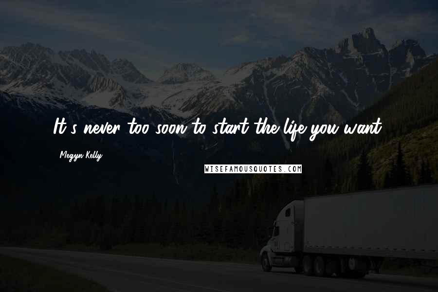 Megyn Kelly Quotes: It's never too soon to start the life you want.