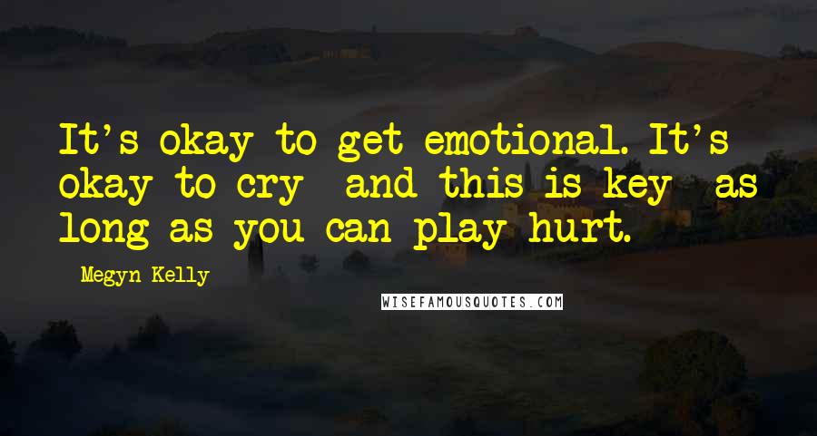 Megyn Kelly Quotes: It's okay to get emotional. It's okay to cry--and this is key--as long as you can play hurt.