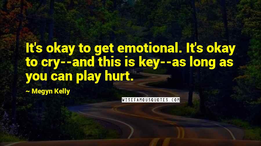 Megyn Kelly Quotes: It's okay to get emotional. It's okay to cry--and this is key--as long as you can play hurt.