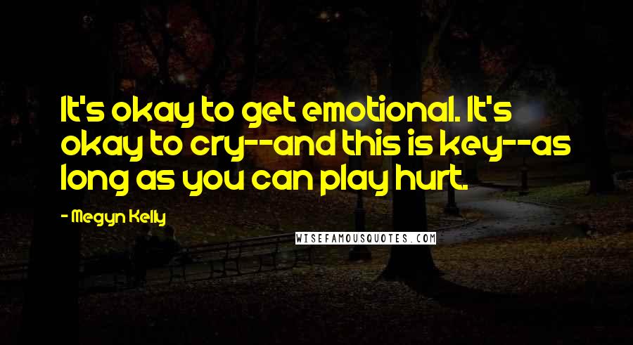 Megyn Kelly Quotes: It's okay to get emotional. It's okay to cry--and this is key--as long as you can play hurt.