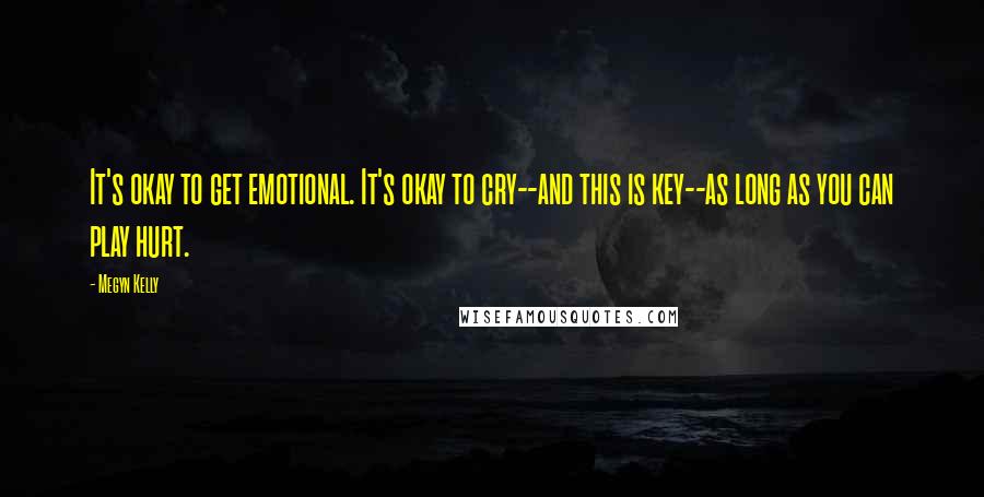 Megyn Kelly Quotes: It's okay to get emotional. It's okay to cry--and this is key--as long as you can play hurt.