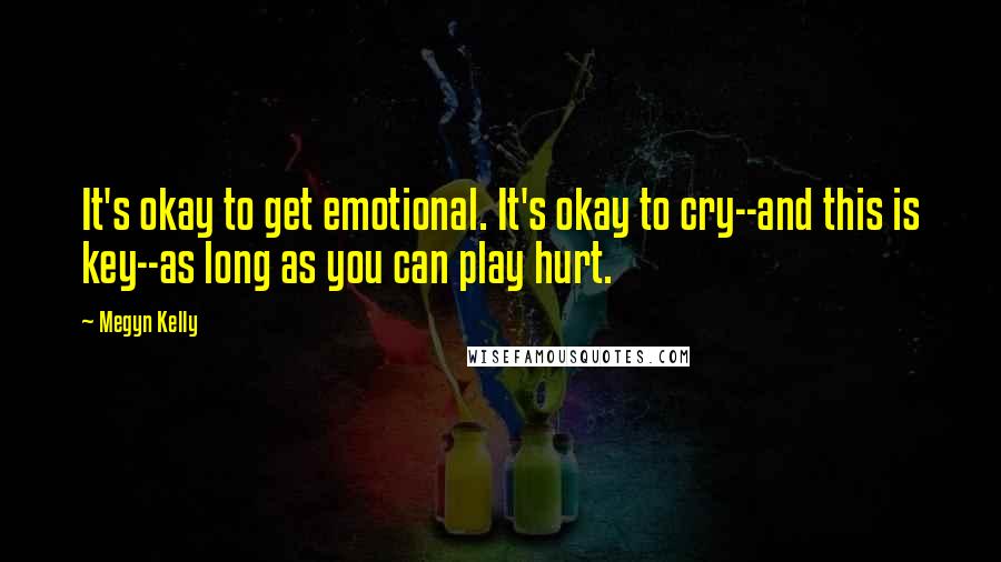 Megyn Kelly Quotes: It's okay to get emotional. It's okay to cry--and this is key--as long as you can play hurt.