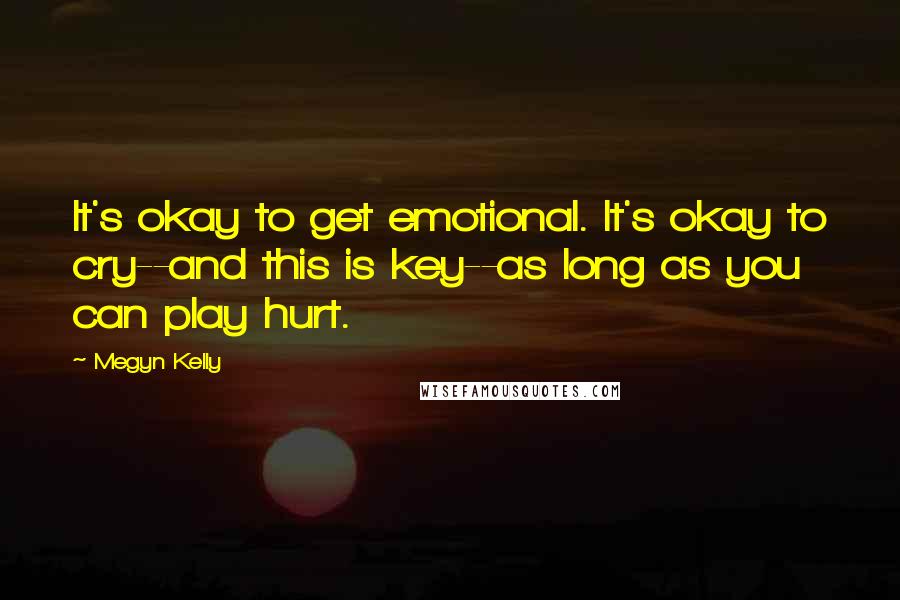 Megyn Kelly Quotes: It's okay to get emotional. It's okay to cry--and this is key--as long as you can play hurt.