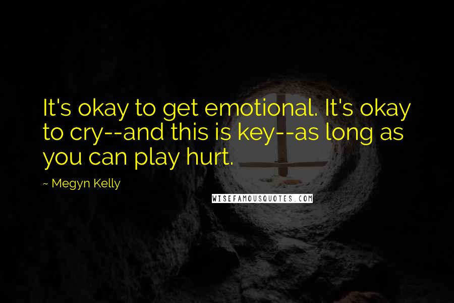 Megyn Kelly Quotes: It's okay to get emotional. It's okay to cry--and this is key--as long as you can play hurt.