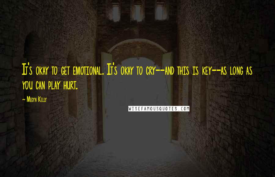 Megyn Kelly Quotes: It's okay to get emotional. It's okay to cry--and this is key--as long as you can play hurt.