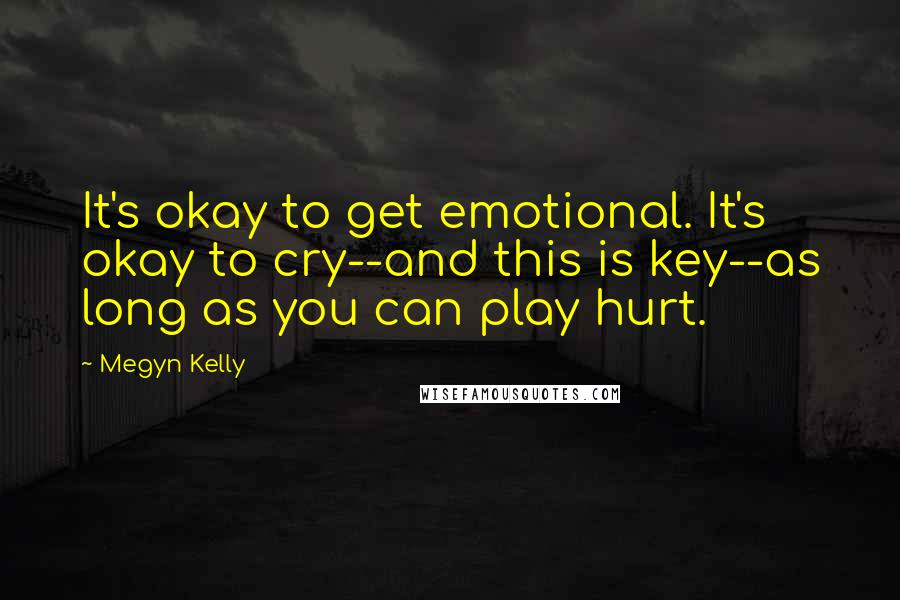 Megyn Kelly Quotes: It's okay to get emotional. It's okay to cry--and this is key--as long as you can play hurt.