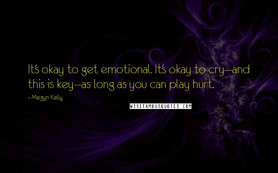 Megyn Kelly Quotes: It's okay to get emotional. It's okay to cry--and this is key--as long as you can play hurt.