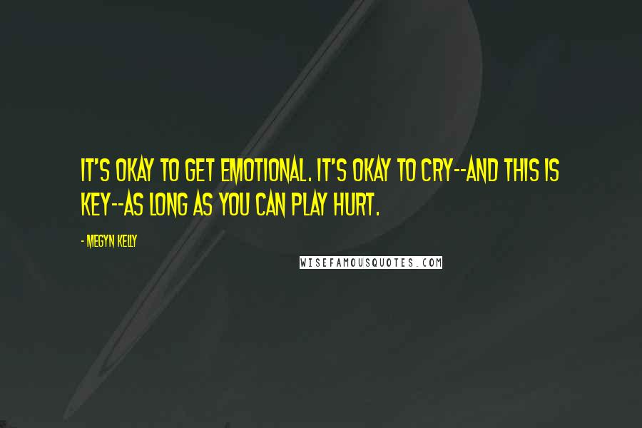 Megyn Kelly Quotes: It's okay to get emotional. It's okay to cry--and this is key--as long as you can play hurt.