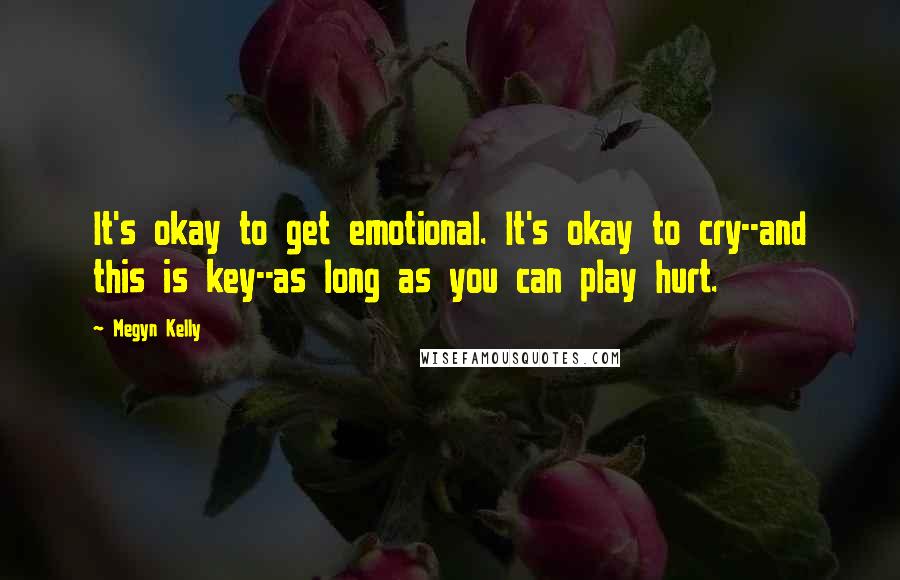 Megyn Kelly Quotes: It's okay to get emotional. It's okay to cry--and this is key--as long as you can play hurt.