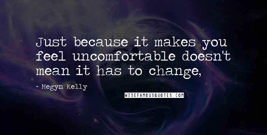 Megyn Kelly Quotes: Just because it makes you feel uncomfortable doesn't mean it has to change,