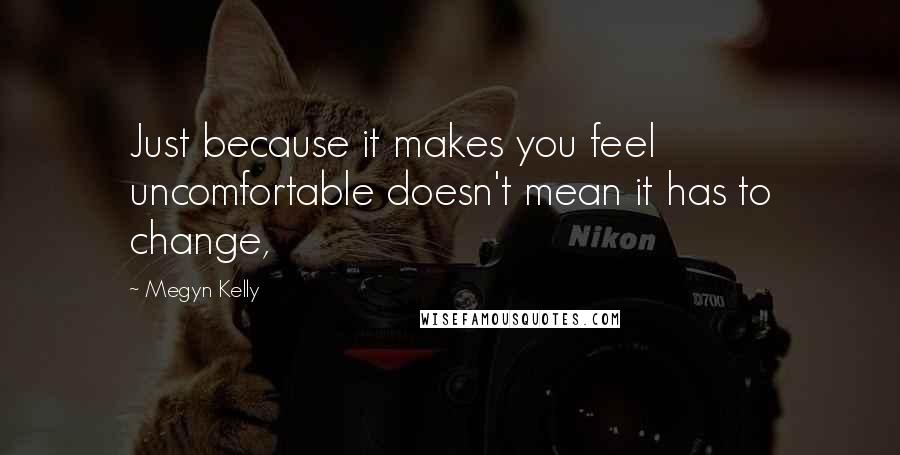 Megyn Kelly Quotes: Just because it makes you feel uncomfortable doesn't mean it has to change,