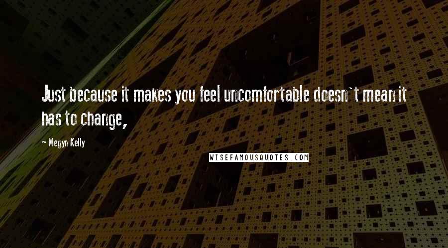 Megyn Kelly Quotes: Just because it makes you feel uncomfortable doesn't mean it has to change,