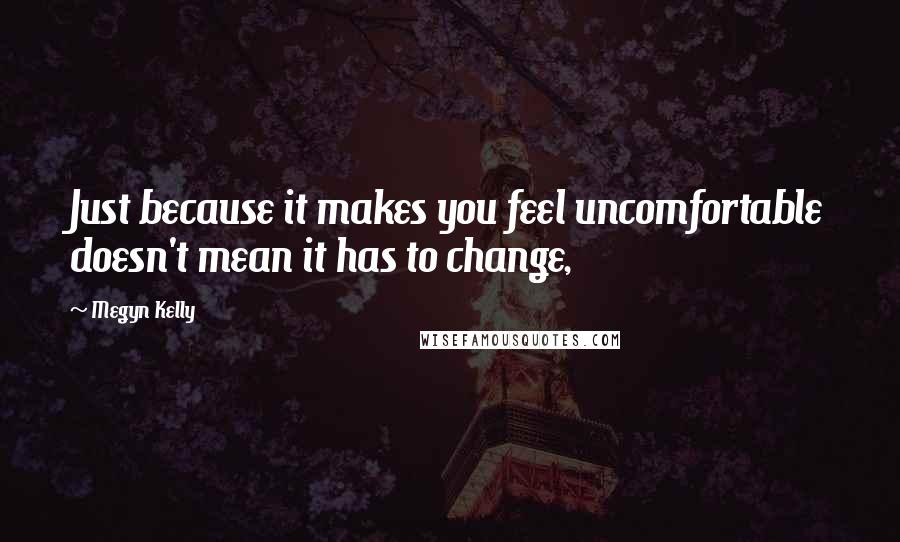 Megyn Kelly Quotes: Just because it makes you feel uncomfortable doesn't mean it has to change,