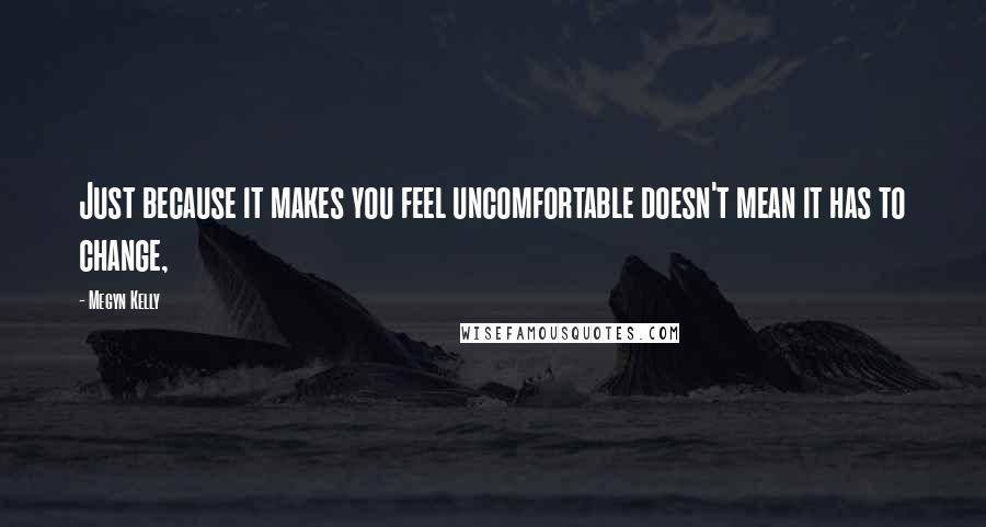 Megyn Kelly Quotes: Just because it makes you feel uncomfortable doesn't mean it has to change,