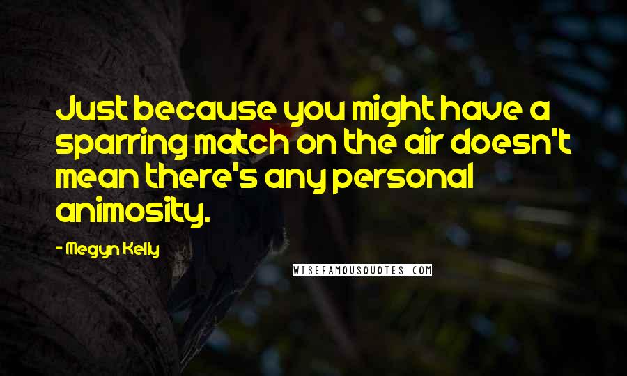 Megyn Kelly Quotes: Just because you might have a sparring match on the air doesn't mean there's any personal animosity.