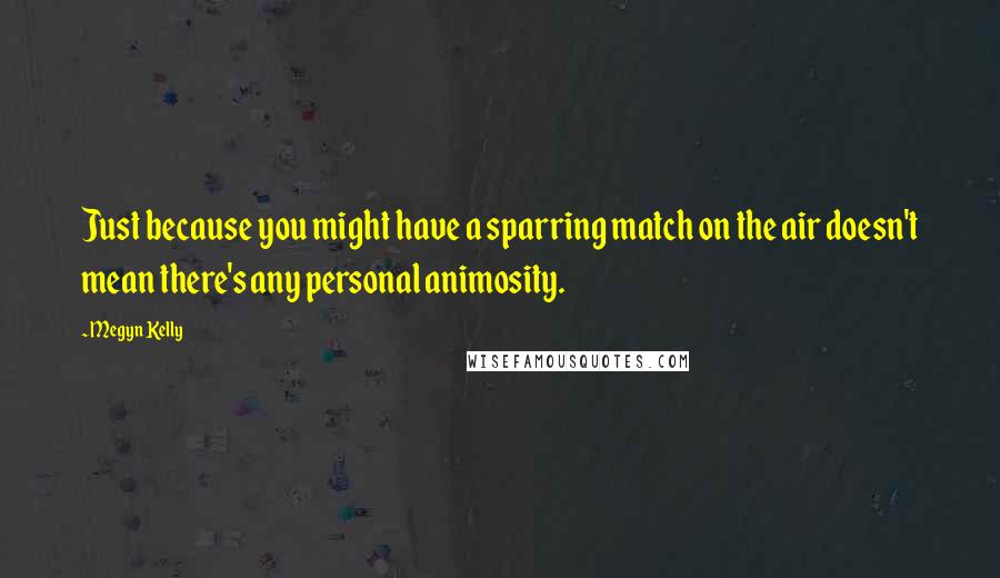 Megyn Kelly Quotes: Just because you might have a sparring match on the air doesn't mean there's any personal animosity.