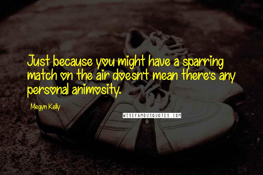 Megyn Kelly Quotes: Just because you might have a sparring match on the air doesn't mean there's any personal animosity.