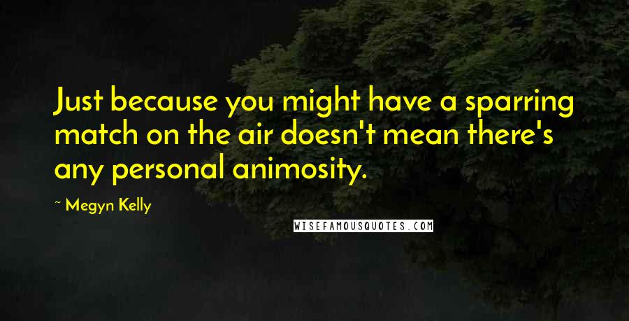 Megyn Kelly Quotes: Just because you might have a sparring match on the air doesn't mean there's any personal animosity.