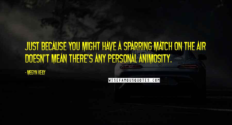 Megyn Kelly Quotes: Just because you might have a sparring match on the air doesn't mean there's any personal animosity.