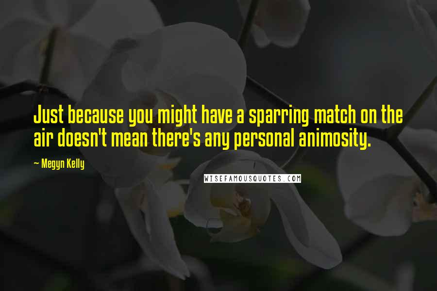 Megyn Kelly Quotes: Just because you might have a sparring match on the air doesn't mean there's any personal animosity.
