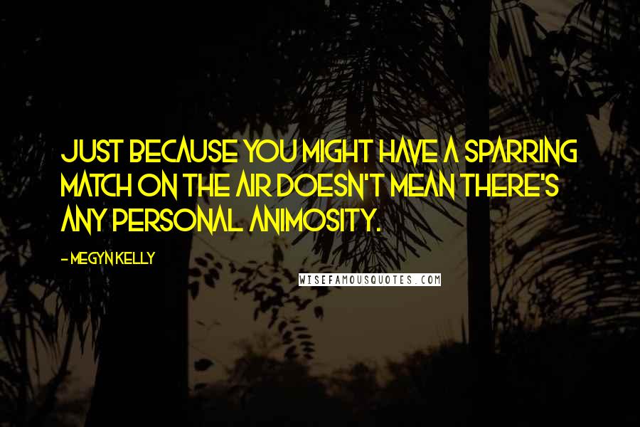 Megyn Kelly Quotes: Just because you might have a sparring match on the air doesn't mean there's any personal animosity.