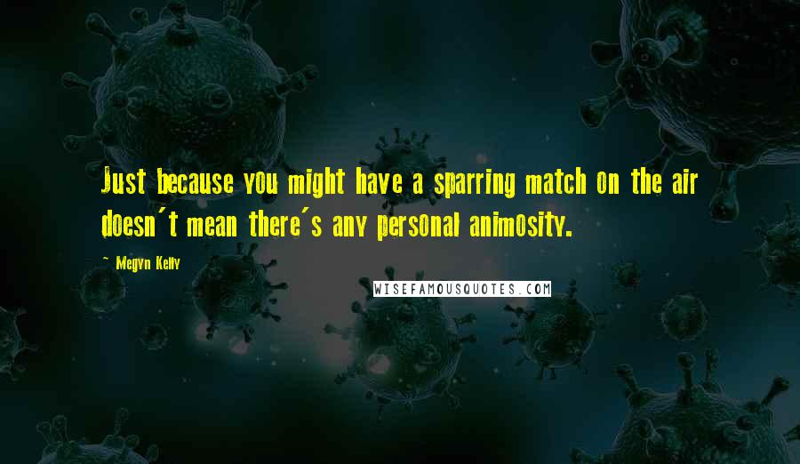 Megyn Kelly Quotes: Just because you might have a sparring match on the air doesn't mean there's any personal animosity.
