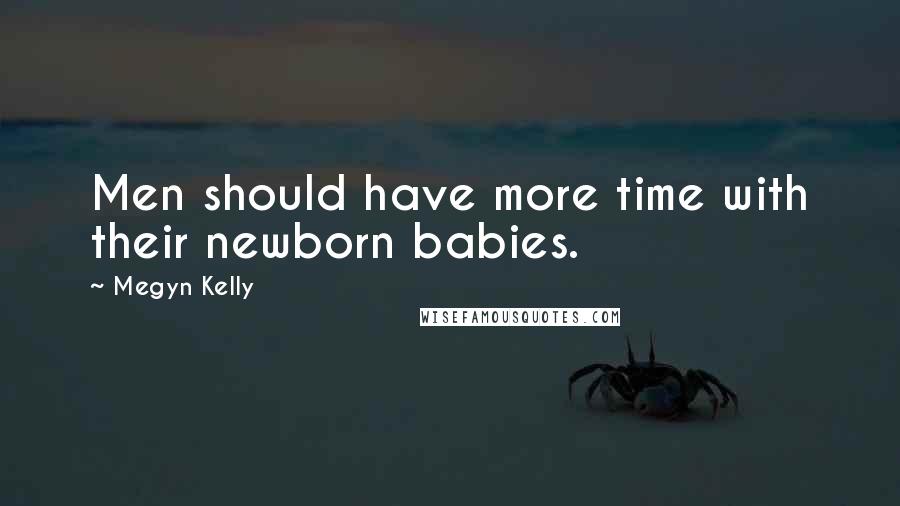 Megyn Kelly Quotes: Men should have more time with their newborn babies.