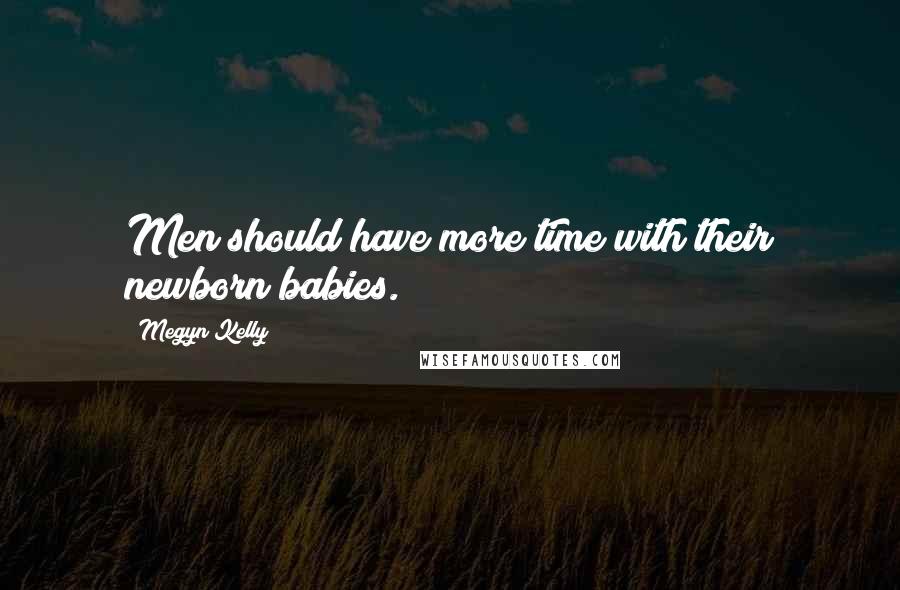 Megyn Kelly Quotes: Men should have more time with their newborn babies.