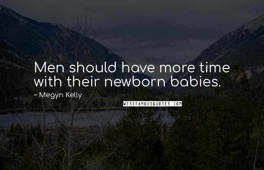 Megyn Kelly Quotes: Men should have more time with their newborn babies.