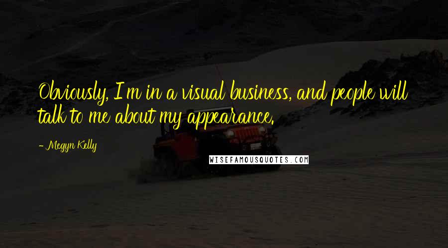 Megyn Kelly Quotes: Obviously, I'm in a visual business, and people will talk to me about my appearance.