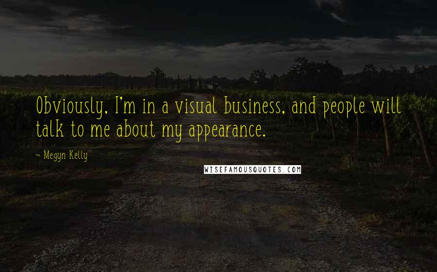 Megyn Kelly Quotes: Obviously, I'm in a visual business, and people will talk to me about my appearance.