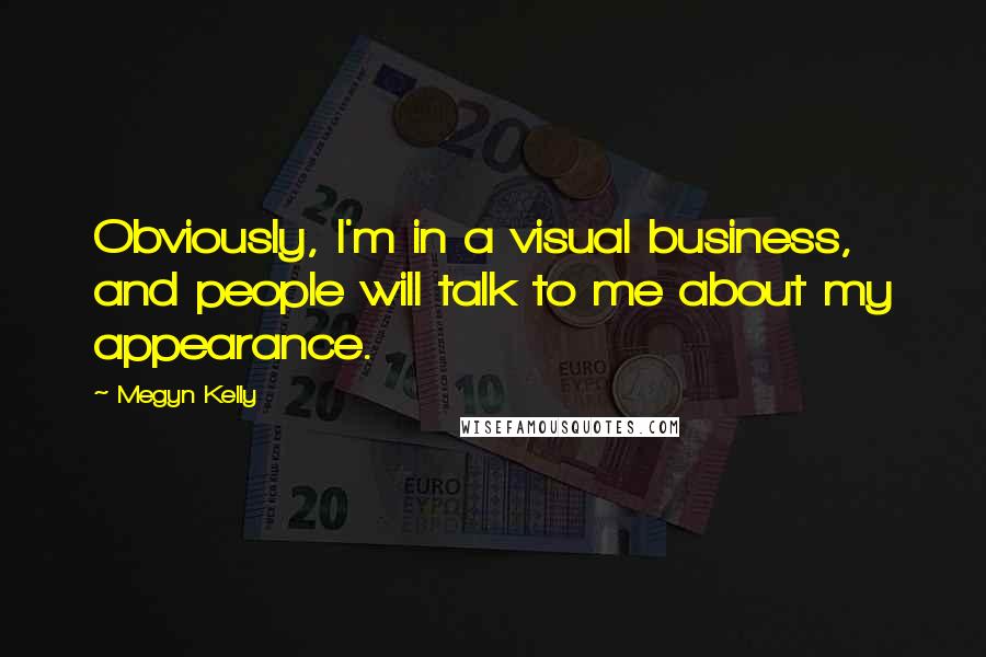 Megyn Kelly Quotes: Obviously, I'm in a visual business, and people will talk to me about my appearance.