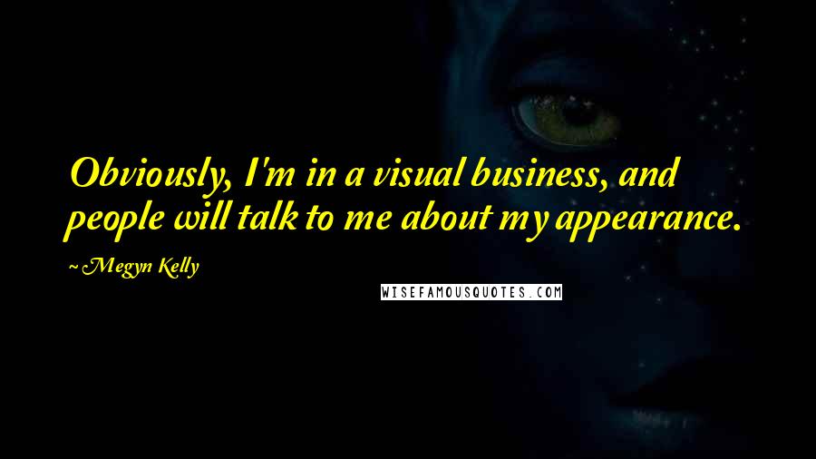 Megyn Kelly Quotes: Obviously, I'm in a visual business, and people will talk to me about my appearance.