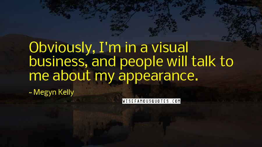 Megyn Kelly Quotes: Obviously, I'm in a visual business, and people will talk to me about my appearance.